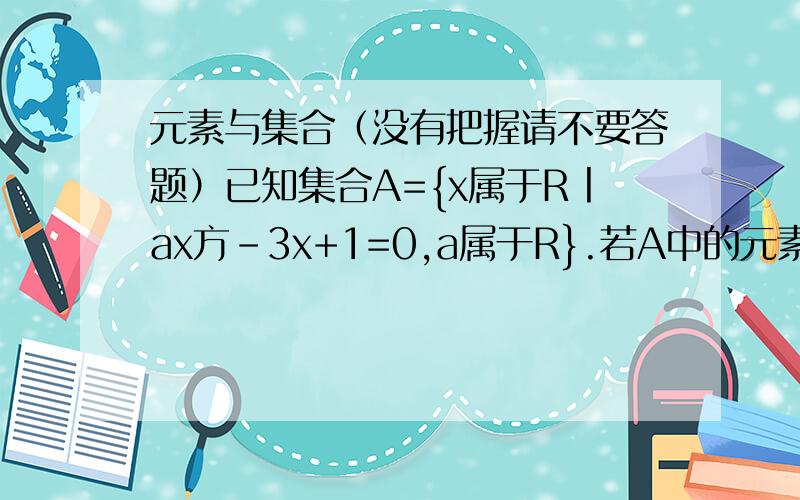 元素与集合（没有把握请不要答题）已知集合A={x属于R丨ax方-3x+1=0,a属于R}.若A中的元素最多只有一个,求a的取值范围.