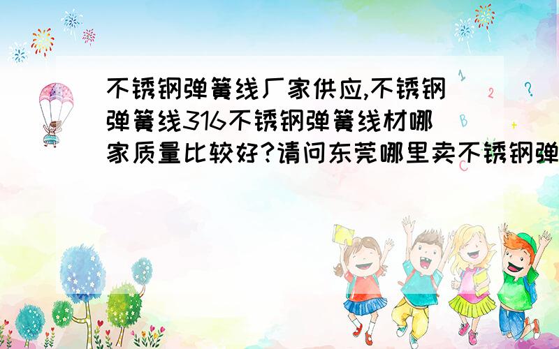 不锈钢弹簧线厂家供应,不锈钢弹簧线316不锈钢弹簧线材哪家质量比较好?请问东莞哪里卖不锈钢弹簧线,质量比较好的