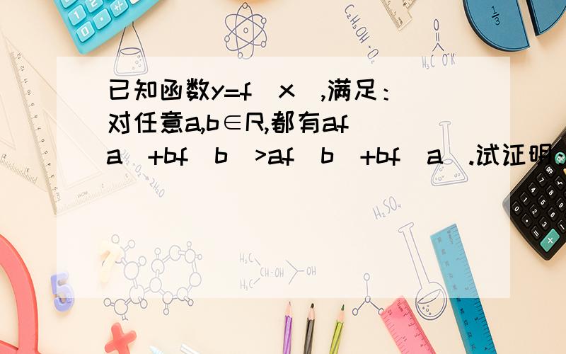 已知函数y=f(x),满足：对任意a,b∈R,都有af(a)+bf(b)>af（b)+bf(a).试证明：f(x)为R上的增函数.