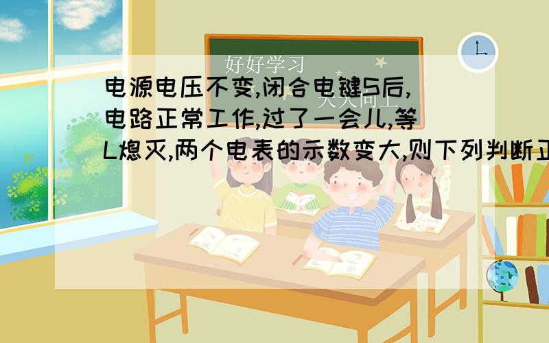 电源电压不变,闭合电键S后,电路正常工作,过了一会儿,等L熄灭,两个电表的示数变大,则下列判断正确的电路图：串联电路,其中有电阻一个,电键一个,电源一个,电灯L一个,电流表一个,电压表一