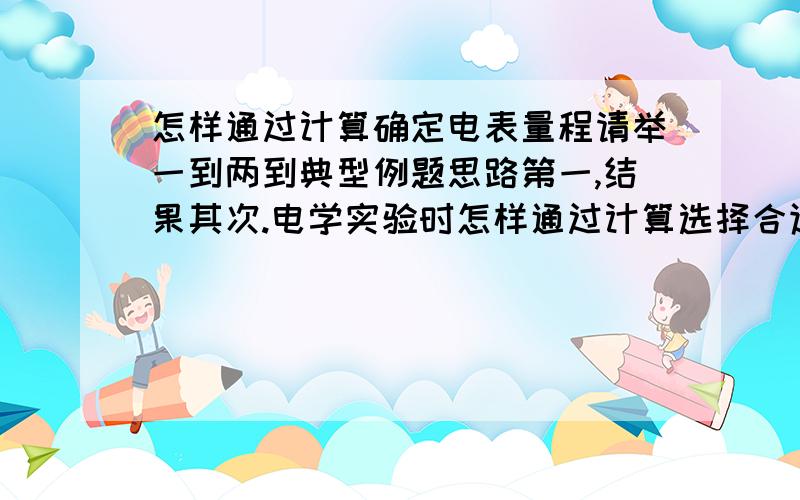 怎样通过计算确定电表量程请举一到两到典型例题思路第一,结果其次.电学实验时怎样通过计算选择合适量程的电表?电学实验时怎样通过计算选择合适量程的电表?请举一到两到典型例题