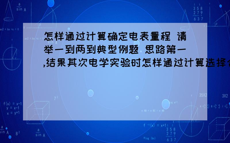 怎样通过计算确定电表量程 请举一到两到典型例题 思路第一,结果其次电学实验时怎样通过计算选择合适量程的电表?电学实验时怎样通过计算选择合适量程的电表?请举一到两到典型例题