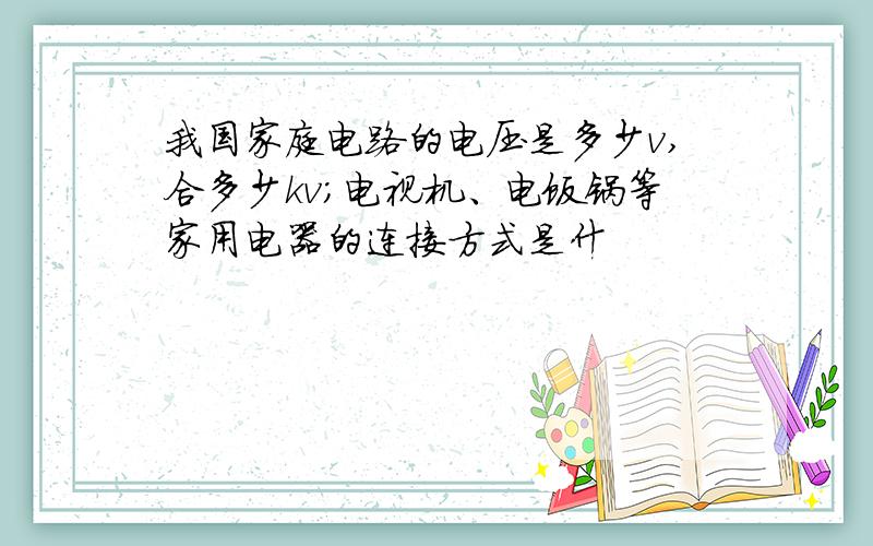 我国家庭电路的电压是多少v,合多少kv；电视机、电饭锅等家用电器的连接方式是什