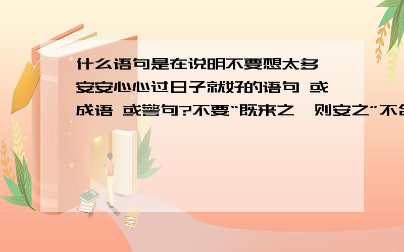 什么语句是在说明不要想太多,安安心心过日子就好的语句 或成语 或警句?不要“既来之,则安之”不合适.