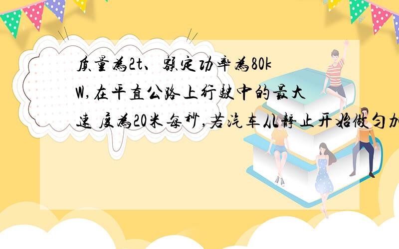 质量为2t、额定功率为80kW,在平直公路上行驶中的最大速 度为20米每秒,若汽车从静止开始做匀加速直线运动质量为2t、额定功率为80kW,在平直公路上行驶中的最大速度为20米每秒,若汽车从静止
