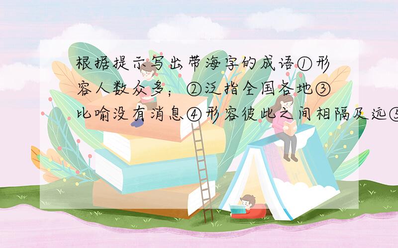 根据提示写出带海字的成语①形容人数众多；②泛指全国各地③比喻没有消息④形容彼此之间相隔及远⑤比喻东西极难找⑥比喻危险之地越多越好