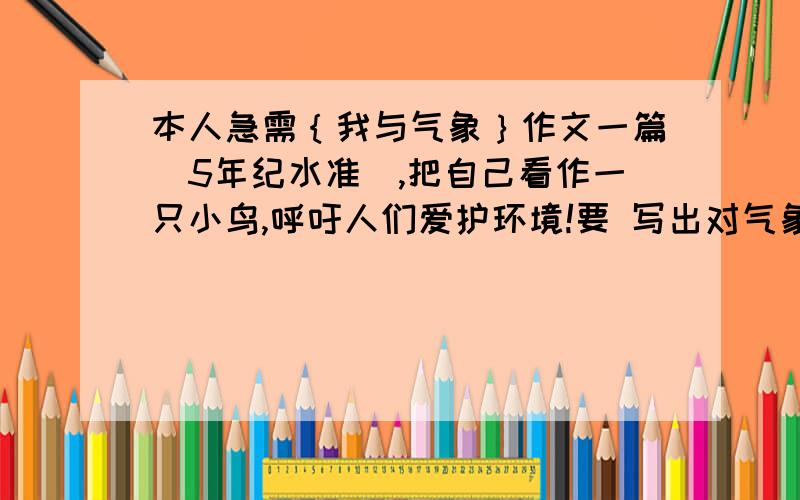 本人急需｛我与气象｝作文一篇（5年纪水准）,把自己看作一只小鸟,呼吁人们爱护环境!要 写出对气象前后变化的感受（比如说：以前气象很好啊,后来因为某种原因,气象变得很差啊什么的）