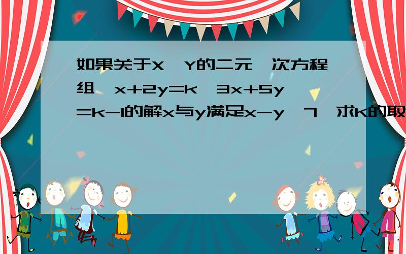 如果关于X`Y的二元一次方程组{x+2y=k,3x+5y=k-1的解x与y满足x-y＞7,求K的取值范围.