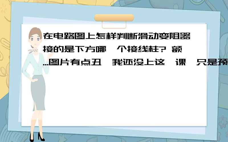 在电路图上怎样判断滑动变阻器接的是下方哪一个接线柱? 额...图片有点丑,我还没上这一课,只是预习,所以会有很多不懂,希望是原创,最好不要复印!       如图,用蓝色圈出的部分是一个滑动变