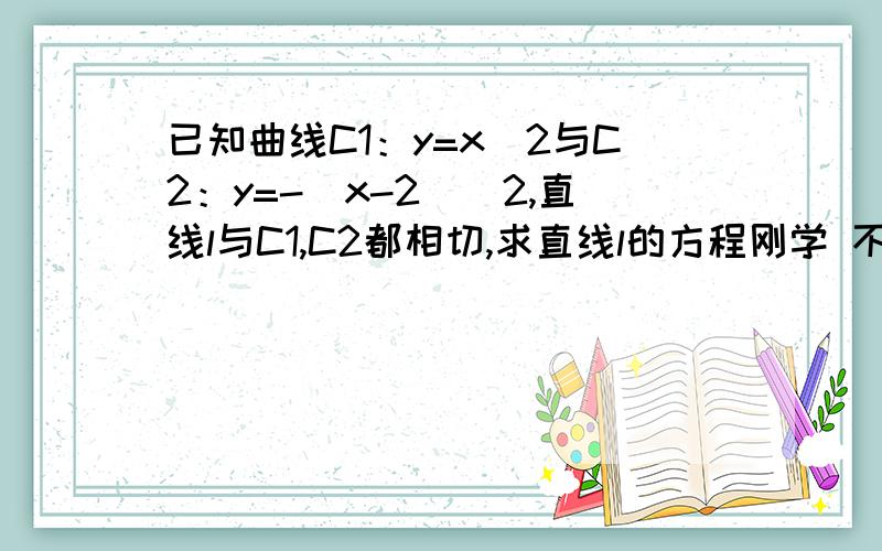 已知曲线C1：y=x^2与C2：y=-(x-2)^2,直线l与C1,C2都相切,求直线l的方程刚学 不太会 能不能有点过程啊和结果啊 我也知道简单