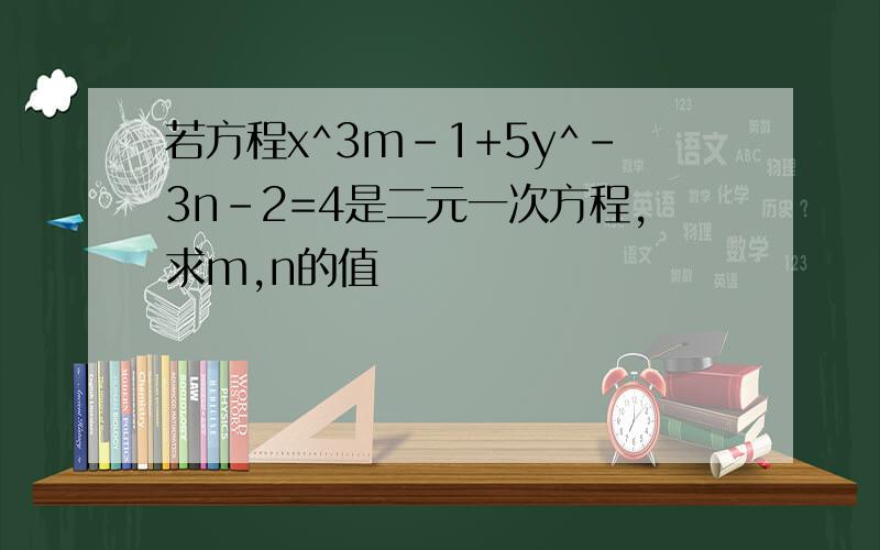 若方程x^3m-1+5y^-3n-2=4是二元一次方程,求m,n的值