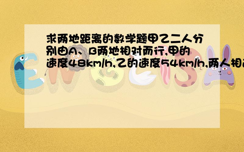 求两地距离的数学题甲乙二人分别由A、B两地相对而行,甲的速度48km/h,乙的速度54km/h,两人相遇时距A、B两地中心点36公里.求A、B两地距离