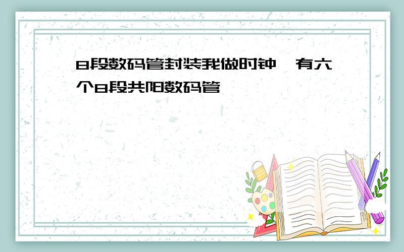 8段数码管封装我做时钟,有六个8段共阳数码管,