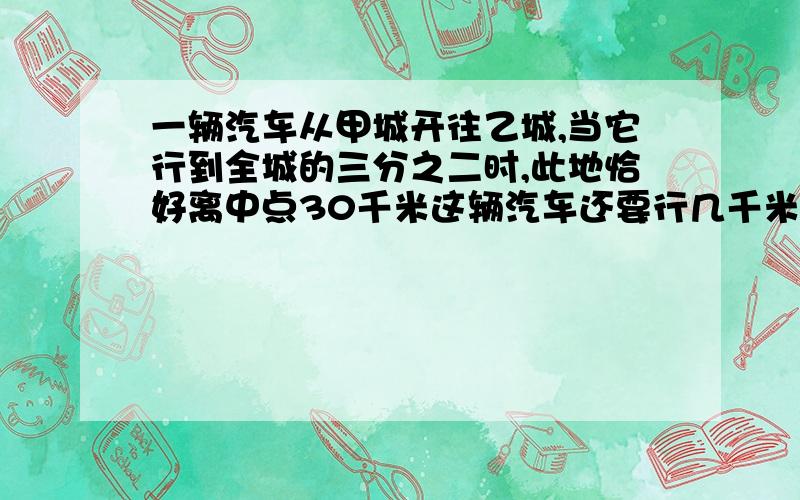 一辆汽车从甲城开往乙城,当它行到全城的三分之二时,此地恰好离中点30千米这辆汽车还要行几千米才能到达乙