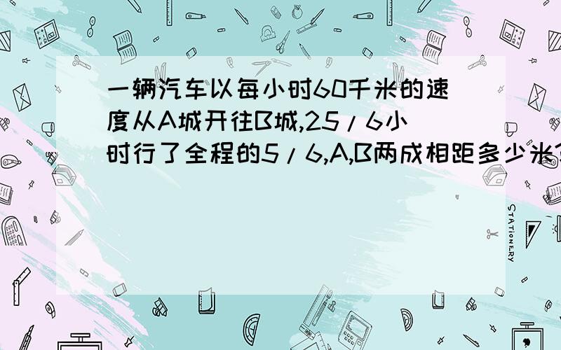 一辆汽车以每小时60千米的速度从A城开往B城,25/6小时行了全程的5/6,A,B两成相距多少米?