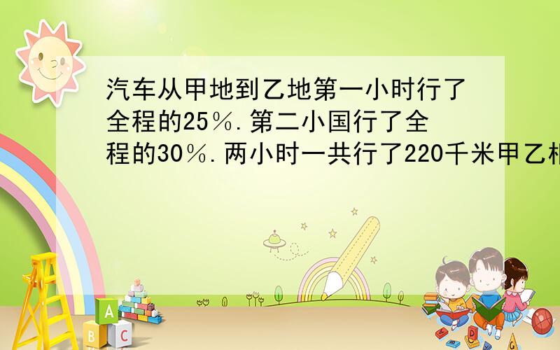 汽车从甲地到乙地第一小时行了全程的25％.第二小国行了全程的30％.两小时一共行了220千米甲乙相距几千米