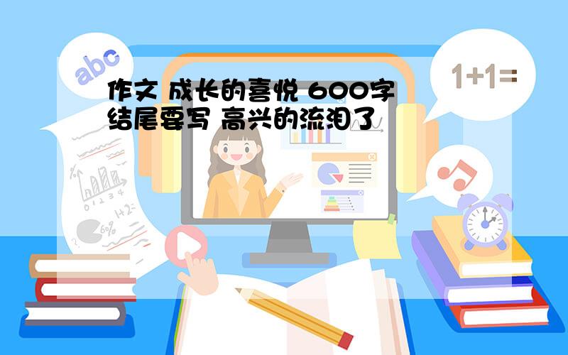 作文 成长的喜悦 600字 结尾要写 高兴的流泪了