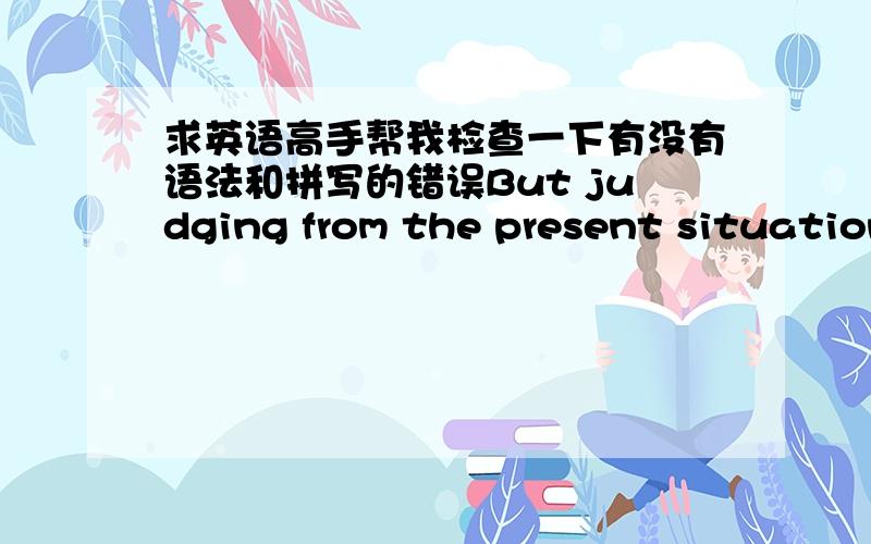 求英语高手帮我检查一下有没有语法和拼写的错误But judging from the present situation,the competition ability of small and micro businesses in our country is relatively poor,and there has been a misunderstanding on the market.It is