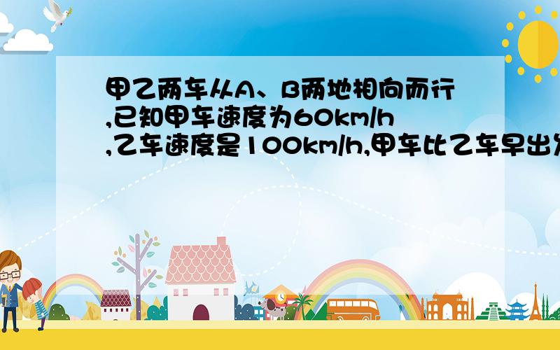 甲乙两车从A、B两地相向而行,已知甲车速度为60km/h,乙车速度是100km/h,甲车比乙车早出发15分钟,相遇时,甲比乙少走65km,求AB两地的距离.