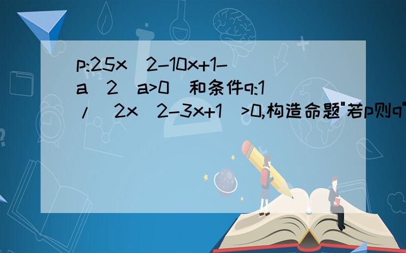 p:25x^2-10x+1-a^2(a>0)和条件q:1/(2x^2-3x+1)>0,构造命题