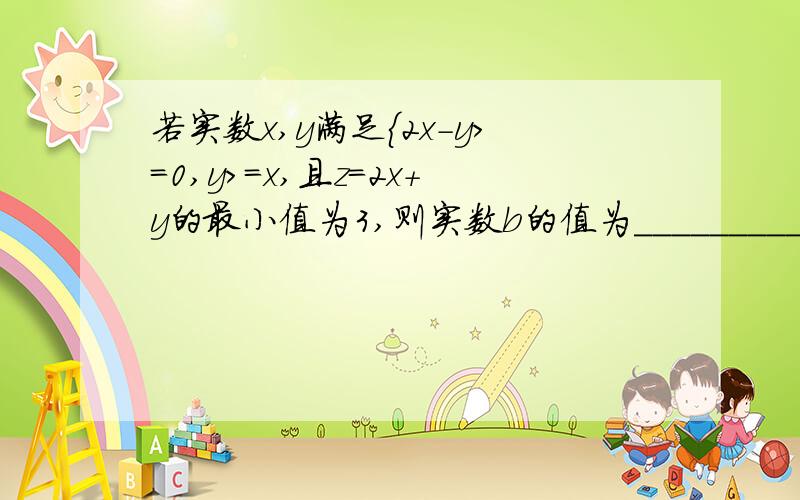 若实数x,y满足{2x-y>=0,y>=x,且z=2x+y的最小值为3,则实数b的值为__________y>=-x+b,