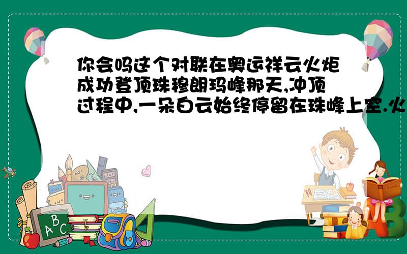 你会吗这个对联在奥运祥云火炬成功登顶珠穆朗玛峰那天,冲顶过程中,一朵白云始终停留在珠峰上空.火炬点燃不久,一道彩虹在珠峰上空出现.请以此为内容,展开想象,运用拟人的修辞手法写一