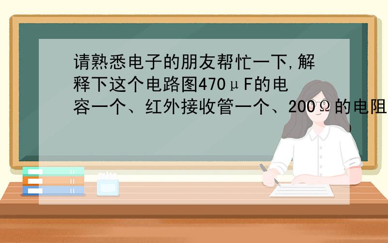 请熟悉电子的朋友帮忙一下,解释下这个电路图470μF的电容一个、红外接收管一个、200Ω的电阻一个、4.7KΩ的电阻一个、5.1V稳压二极管一个、IN4148开关二极管二个,一小块覆铜板用于制作电路