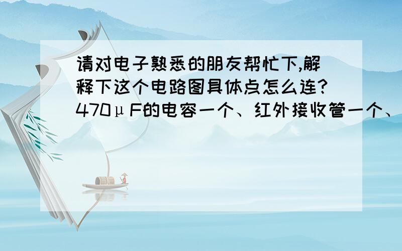 请对电子熟悉的朋友帮忙下,解释下这个电路图具体点怎么连?470μF的电容一个、红外接收管一个、200Ω的电阻一个、4.7KΩ的电阻一个、5.1V稳压二极管一个、IN4148开关二极管二个.此外还得准备