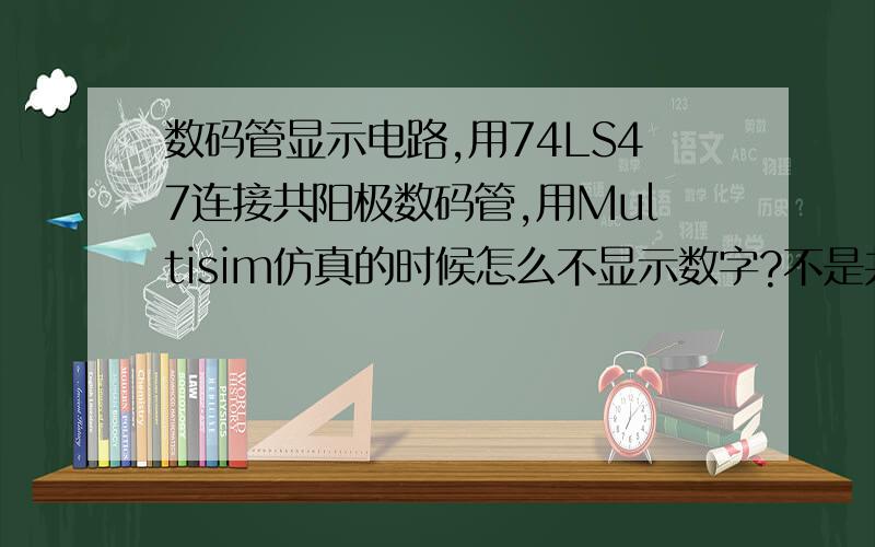 数码管显示电路,用74LS47连接共阳极数码管,用Multisim仿真的时候怎么不显示数字?不是共阳共阴的问题