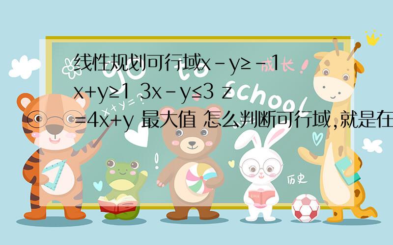 线性规划可行域x-y≥-1 x+y≥1 3x-y≤3 z=4x+y 最大值 怎么判断可行域,就是在在不在原点的哪边怎么看?3x-y≤3这样的带0,0点 0≤3则在原点一侧,x-y这样的怎么判断,上课讲带1,0进去x-y≥-1能看出来 那