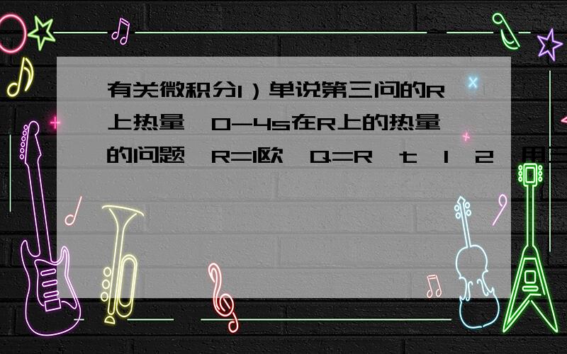 有关微积分1）单说第三问的R上热量,0-4s在R上的热量的问题,R=1欧,Q=R*t*I^2,用三角形面积s=0.5*底*高=0.5*I*t=0.5*0.8*4=1.6 Q=S*I（平均）=1.6*0.4=0.64J ,如此说来,第三问给的0.64J有何用?2)我们老师说这应