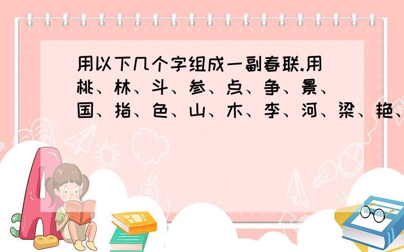 用以下几个字组成一副春联.用桃、林、斗、参、点、争、景、国、指、色、山、木、李、河、梁、艳、祖、栋、天、做.组成一副春联.有急用!