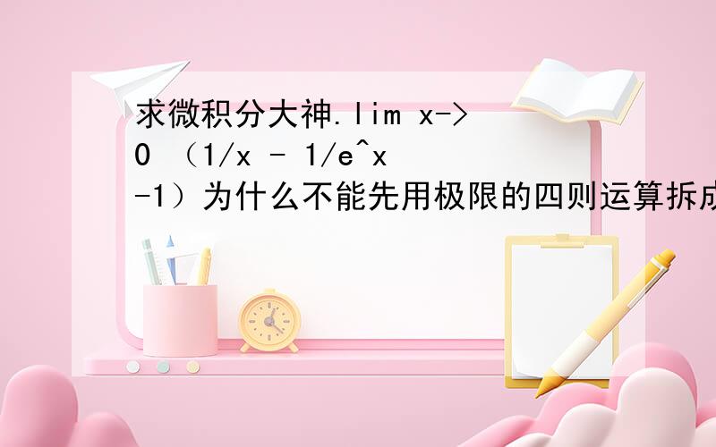 求微积分大神.lim x->0 （1/x - 1/e^x-1）为什么不能先用极限的四则运算拆成lim 1/x - lim 1/e^x-1.再将1/e^x-1替换成1/x ,再合并算得0.而是用洛必达法则算得1/2.