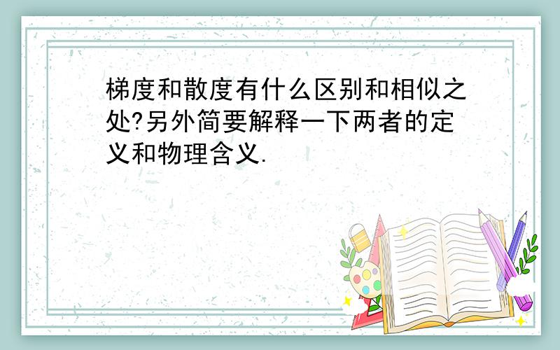 梯度和散度有什么区别和相似之处?另外简要解释一下两者的定义和物理含义.