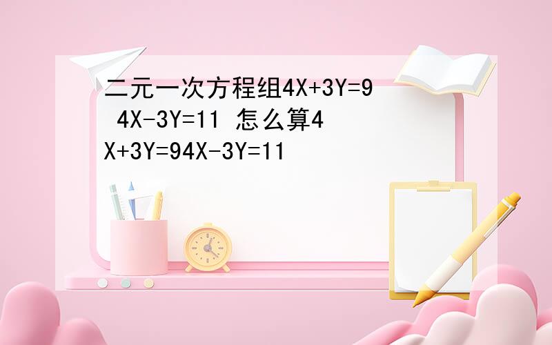 二元一次方程组4X+3Y=9 4X-3Y=11 怎么算4X+3Y=94X-3Y=11