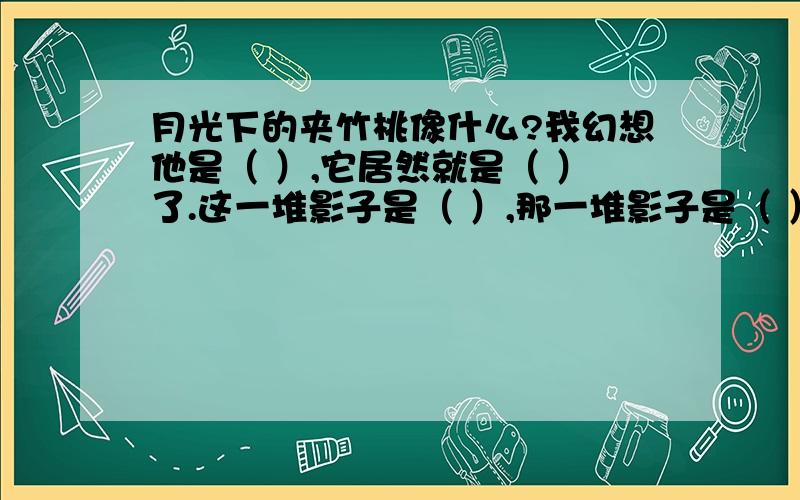 月光下的夹竹桃像什么?我幻想他是（ ）,它居然就是（ ）了.这一堆影子是（ ）,那一堆影子是（ ）.碰巧（ ）,这就是（ ）填空不要书上的