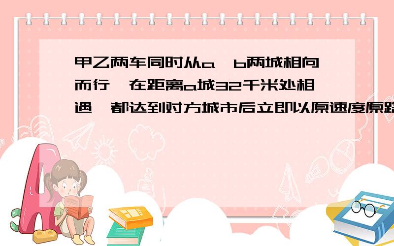 甲乙两车同时从a、b两城相向而行,在距离a城32千米处相遇,都达到对方城市后立即以原速度原路返回,又在距离b城44千米处相遇.两城相距（ ）千米.