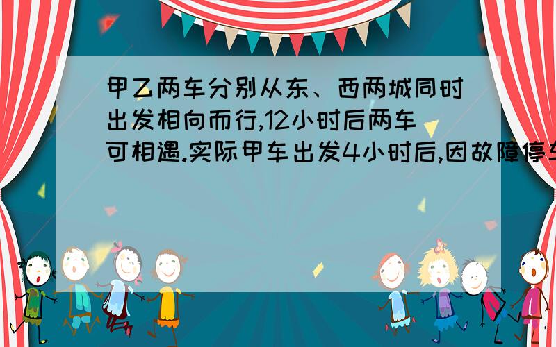 甲乙两车分别从东、西两城同时出发相向而行,12小时后两车可相遇.实际甲车出发4小时后,因故障停车,乙车又走了20小时才与甲车相遇.求乙车行完全程需要几小时