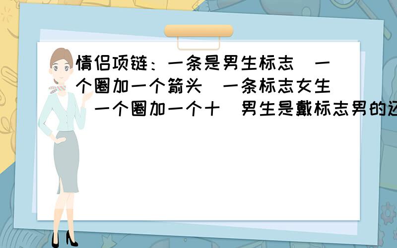 情侣项链：一条是男生标志（一个圈加一个箭头）一条标志女生（一个圈加一个十）男生是戴标志男的还是女的?