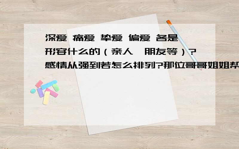 深爱 痛爱 挚爱 偏爱 各是形容什么的（亲人,朋友等）?感情从强到若怎么排列?那位哥哥姐姐帮帮我.