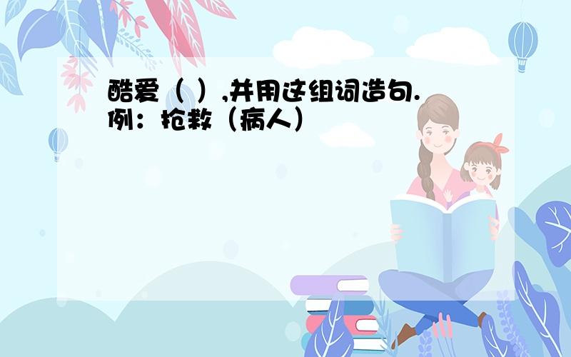 酷爱（ ）,并用这组词造句.例：抢救（病人）