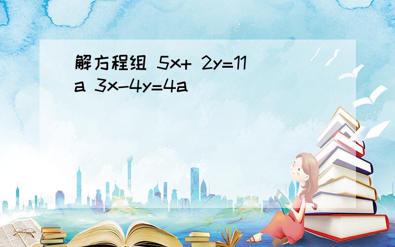 解方程组 5x+ 2y=11a 3x-4y=4a