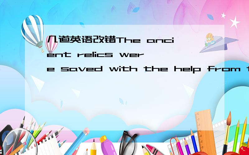 几道英语改错The ancient relics were saved with the help from the goverment.With time went by,there seemed to be no hope.Finally,they lost heartFor the next ten days,they will be stayed in the reserve to do some research