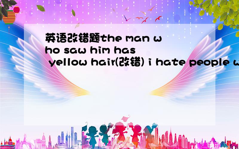 英语改错题the man who saw him has yellow hair(改错) i hate people who talk much but do few(改错)watch football match is intersting(改错）i wonder whether the bus would come or not(改错)Don't smoke any long(改错)