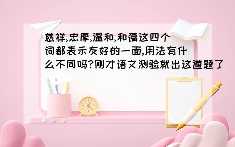 慈祥,忠厚,温和,和蔼这四个词都表示友好的一面,用法有什么不同吗?刚才语文测验就出这道题了