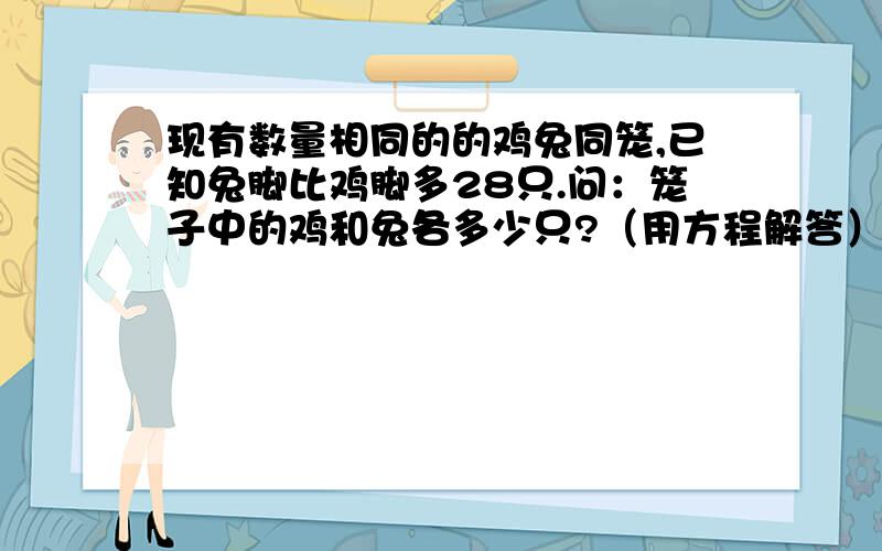 现有数量相同的的鸡兔同笼,已知兔脚比鸡脚多28只.问：笼子中的鸡和兔各多少只?（用方程解答）