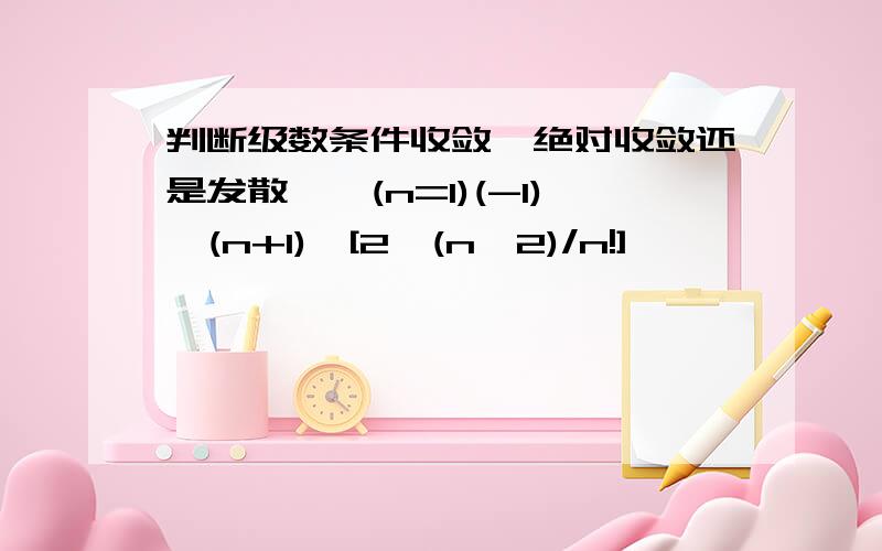 判断级数条件收敛、绝对收敛还是发散,∑(n=1)(-1)^(n+1)*[2^(n^2)/n!],