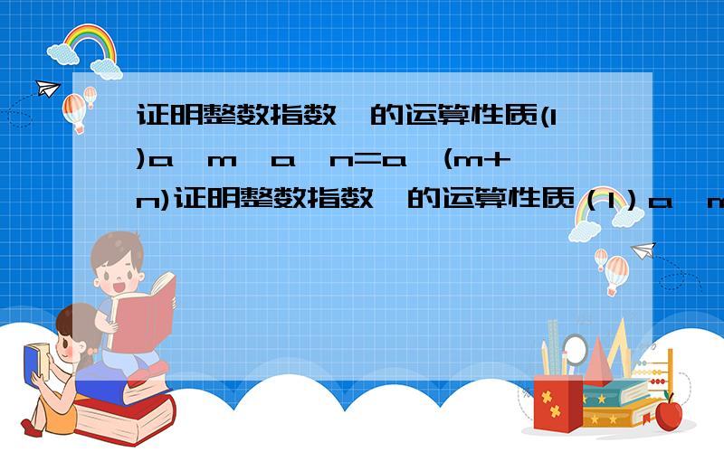 证明整数指数幂的运算性质(1)a^m*a^n=a^(m+n)证明整数指数幂的运算性质（1）a^m*a^n=a^(m+n)