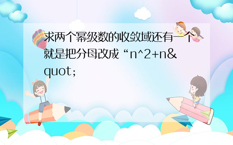 求两个幂级数的收敛域还有一个就是把分母改成“n^2+n"