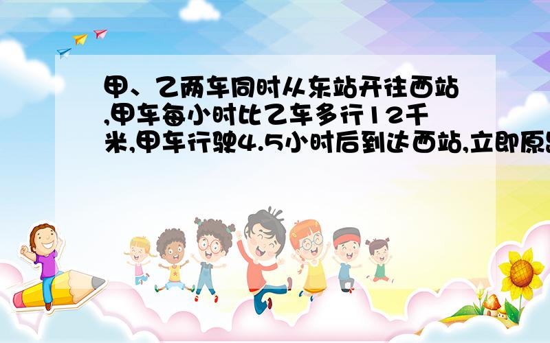 甲、乙两车同时从东站开往西站,甲车每小时比乙车多行12千米,甲车行驶4.5小时后到达西站,立即原路返回,,在距西站31.5千米处与乙车相遇,甲车每小时行多少千米?